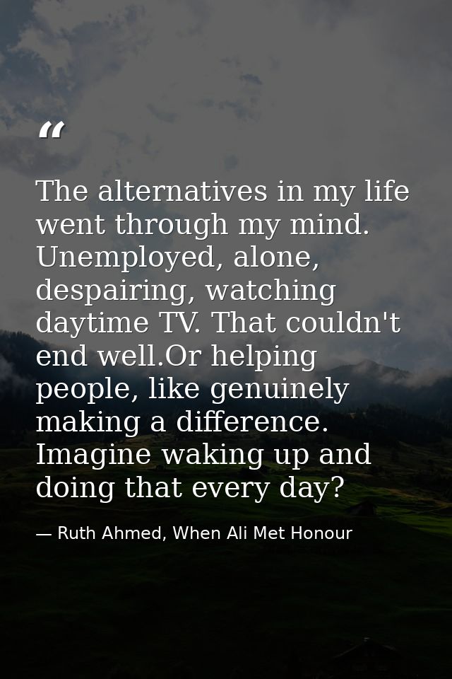 The alternatives in my life went through my mind. Unemployed, alone, despairing, watching daytime TV. That couldn't end  — Ruth Ahmed, When Ali Met Honour