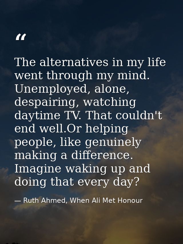 The alternatives in my life went through my mind. Unemployed, alone, despairing, watching daytime TV. That couldn't end  — Ruth Ahmed, When Ali Met Honour