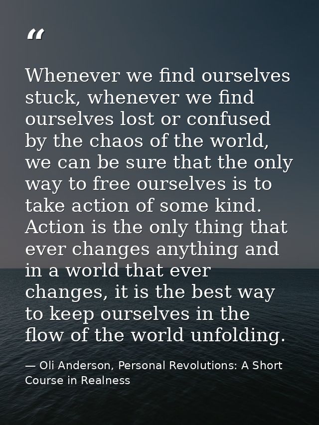 Whenever we find ourselves stuck, whenever we find ourselves lost or confused by the chaos of the world, we can be sure  — Oli Anderson, Personal Revolutions: A Short Course in Realness