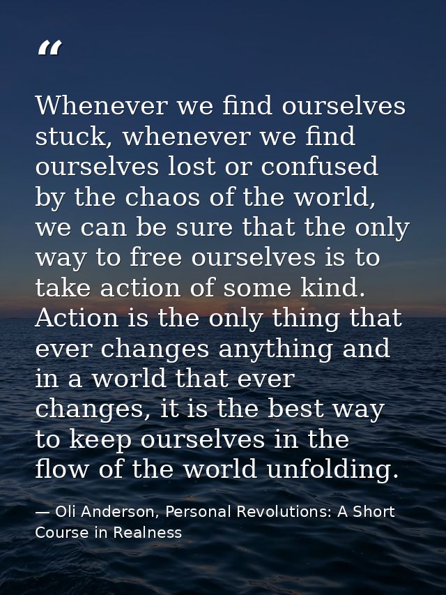 Whenever we find ourselves stuck, whenever we find ourselves lost or confused by the chaos of the world, we can be sure  — Oli Anderson, Personal Revolutions: A Short Course in Realness