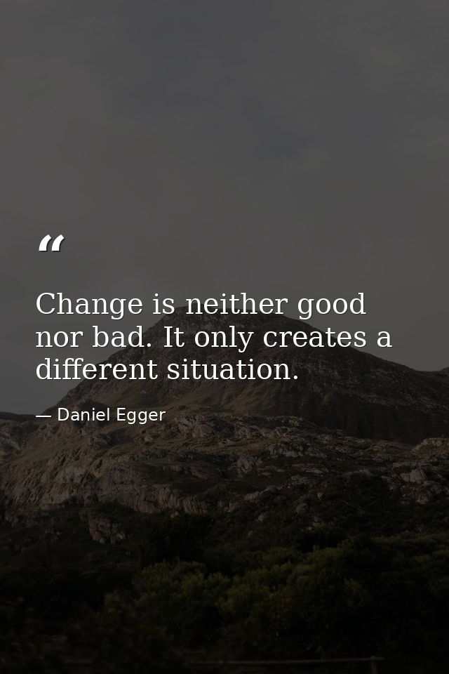 Change is neither good nor bad. It only creates a different situation. — Daniel Egger