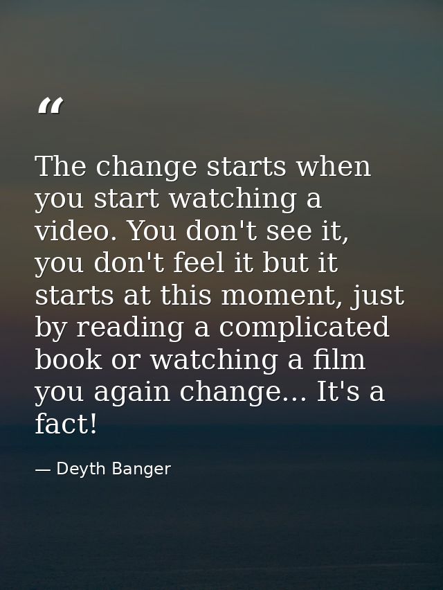 The change starts when you start watching a video. You don't see it, you don't feel it but it starts at this moment, jus — Deyth Banger