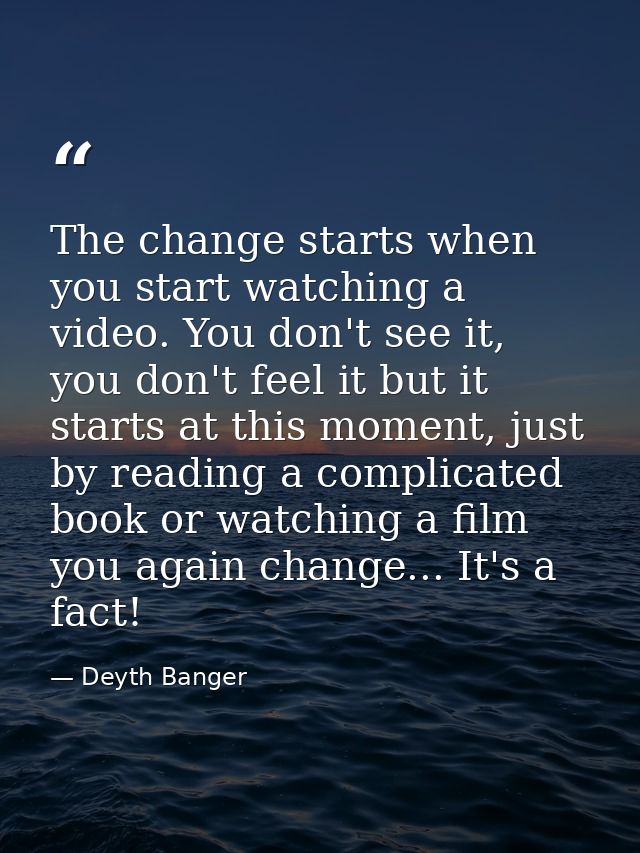 The change starts when you start watching a video. You don't see it, you don't feel it but it starts at this moment, jus — Deyth Banger