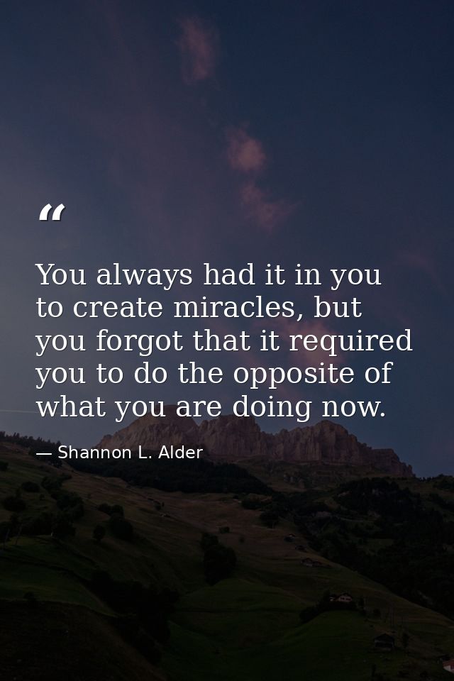 You always had it in you to create miracles, but you forgot that it required you to do the opposite of what you are doin — Shannon L. Alder
