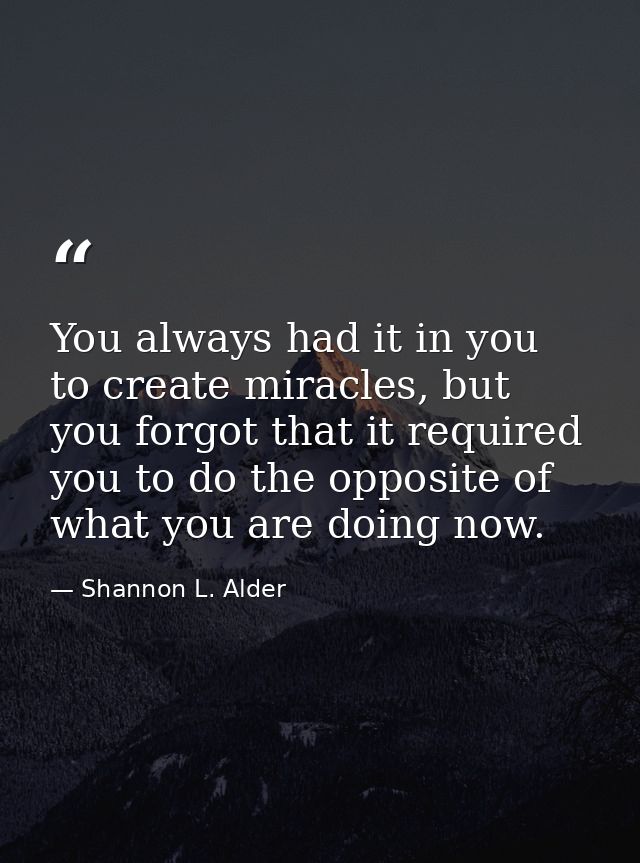 You always had it in you to create miracles, but you forgot that it required you to do the opposite of what you are doin — Shannon L. Alder