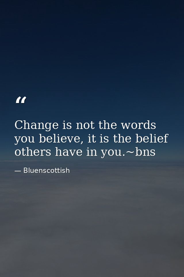 Change is not the words you believe, it is the belief others have in you.~bns — Bluenscottish