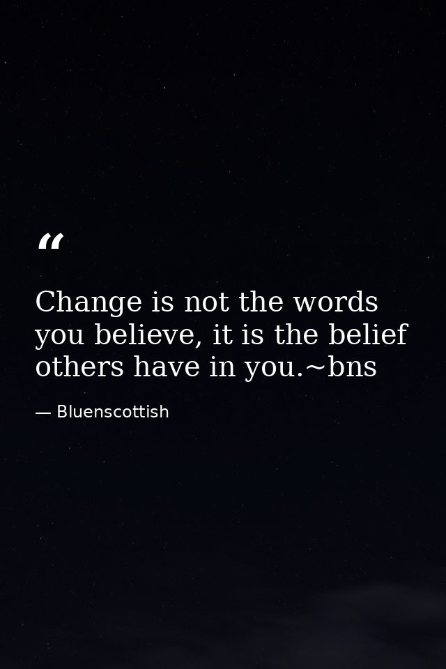Change is not the words you believe, it is the belief others have in you.~bns — Bluenscottish