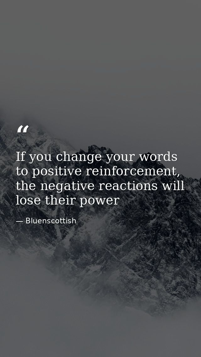 If you change your words to positive reinforcement, the negative reactions will lose their power — Bluenscottish