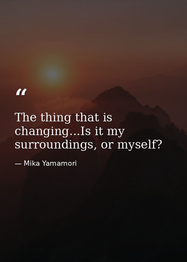 The thing that is changing...Is it my surroundings, or myself? — Mika Yamamori