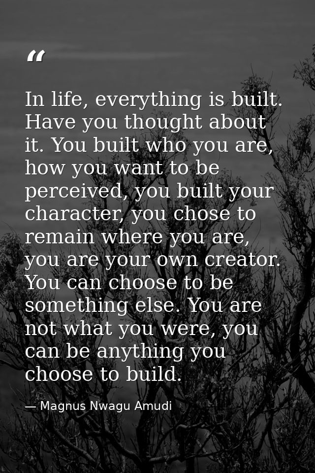 In life, everything is built. Have you thought about it. You built who you are, how you want to be perceived, you built  — Magnus Nwagu Amudi