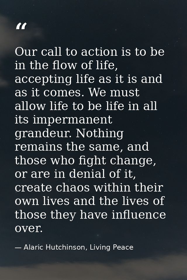 Our call to action is to be in the flow of life, accepting life as it is and as it comes. We must allow life to be life  — Alaric Hutchinson, Living Peace