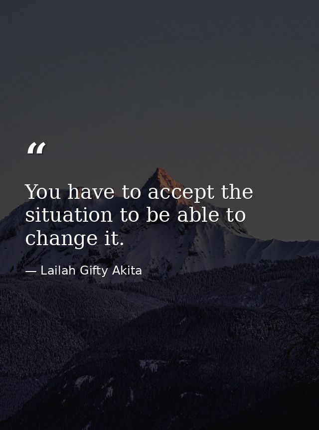 You have to accept the situation to be able to change it. — Lailah Gifty Akita