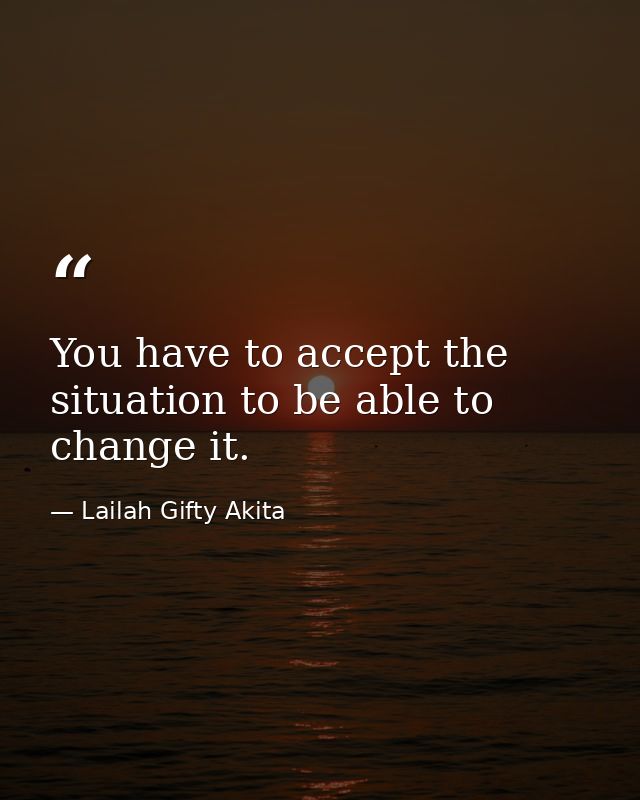 You have to accept the situation to be able to change it. — Lailah Gifty Akita