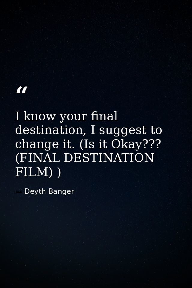 I know your final destination, I suggest to change it. (Is it Okay??? (FINAL DESTINATION FILM) ) — Deyth Banger
