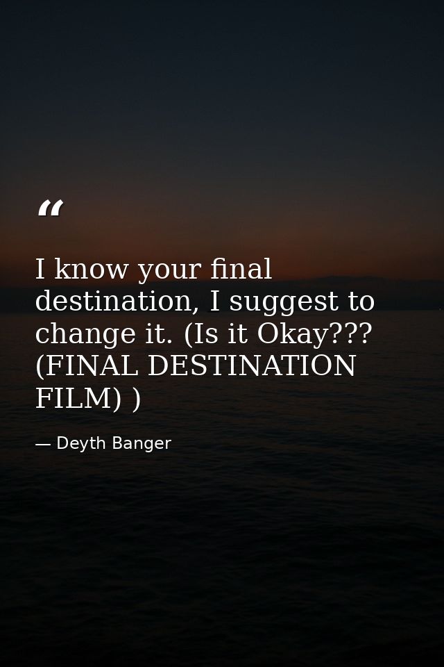 I know your final destination, I suggest to change it. (Is it Okay??? (FINAL DESTINATION FILM) ) — Deyth Banger