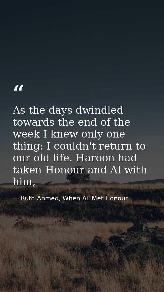 As the days dwindled towards the end of the week I knew only one thing: I couldn't return to our old life. Haroon had ta — Ruth Ahmed, When Ali Met Honour