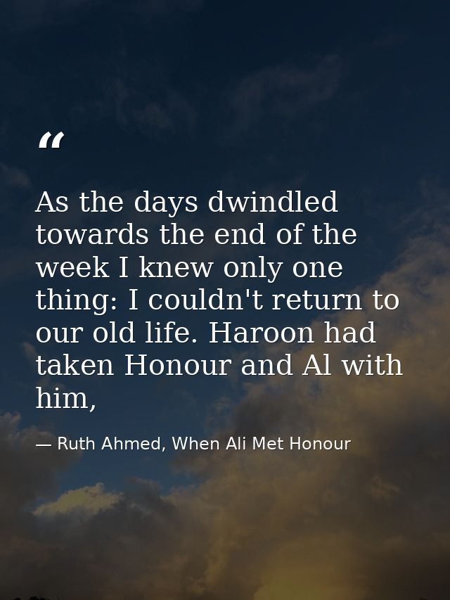 As the days dwindled towards the end of the week I knew only one thing: I couldn't return to our old life. Haroon had ta — Ruth Ahmed, When Ali Met Honour