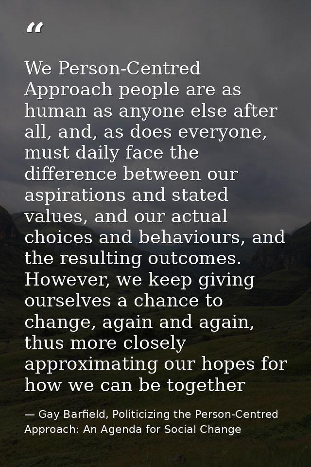 We Person-Centred Approach people are as human as anyone else after all, and, as does everyone, must daily face the diff — Gay Barfield, Politicizing the Person-Centred Approach: An Agenda for Social Change