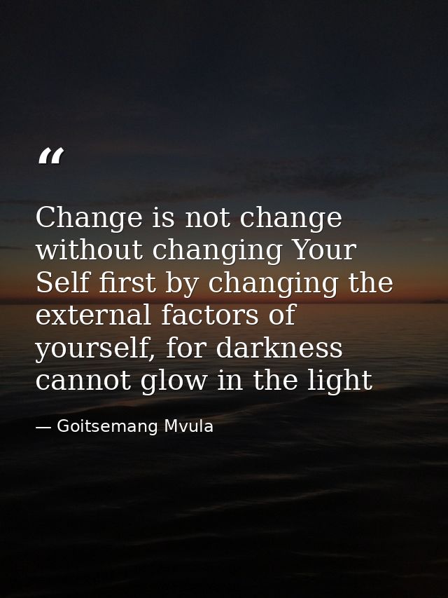 Change is not change without changing Your Self first by changing the external factors of yourself, for darkness cannot  — Goitsemang Mvula