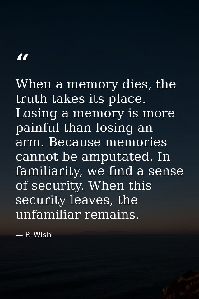 When a memory dies, the truth takes its place. Losing a memory is more painful than losing an arm. Because memories cann — P. Wish
