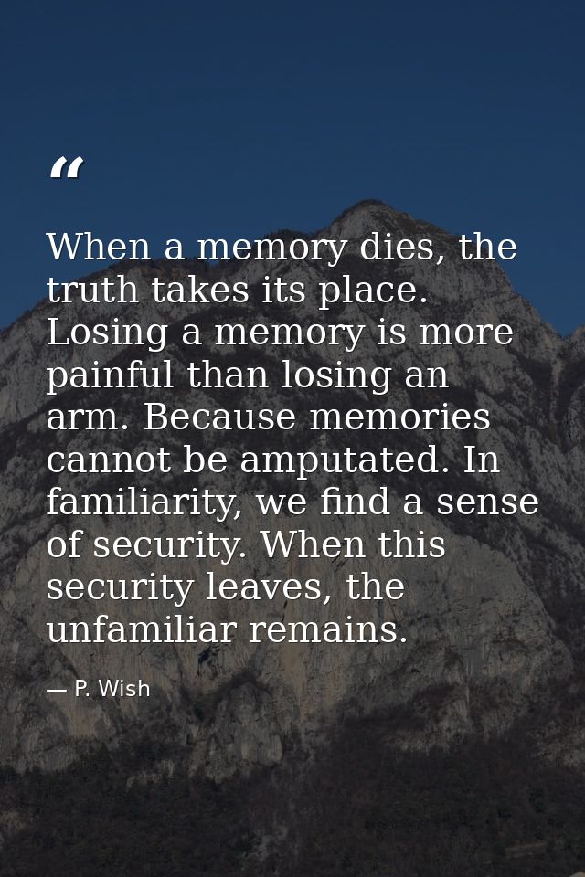 When a memory dies, the truth takes its place. Losing a memory is more painful than losing an arm. Because memories cann — P. Wish
