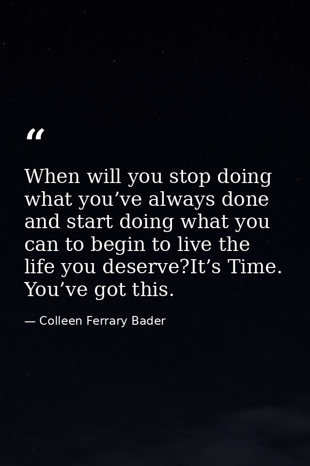 When will you stop doing what you’ve always done and start doing what you can to begin to live the life you deserve?It’s — Colleen Ferrary Bader