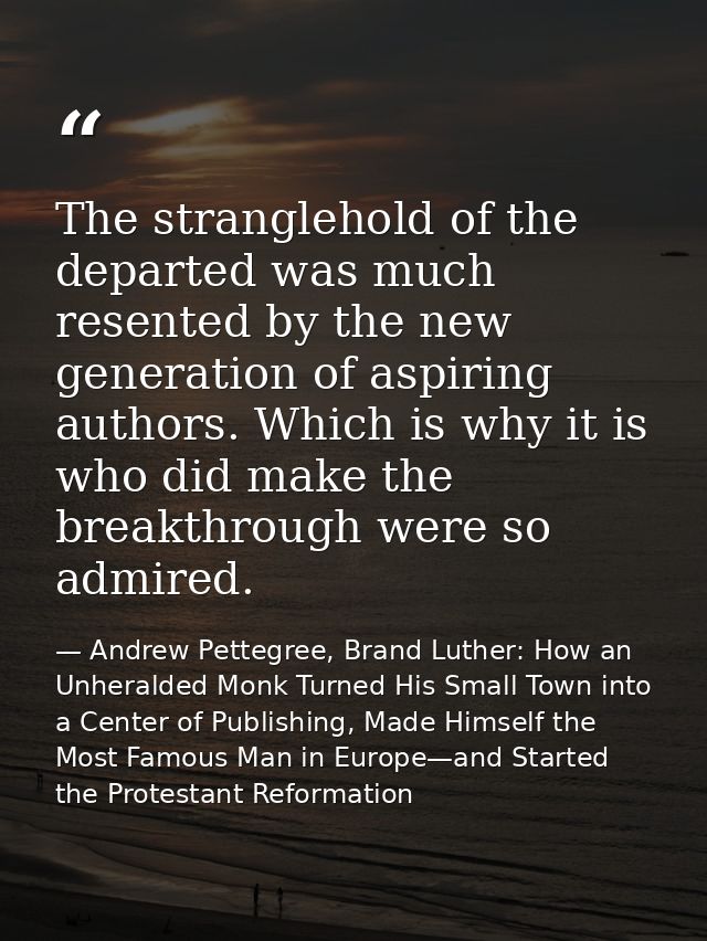 The stranglehold of the departed was much resented by the new generation of aspiring authors. Which is why it is who did — Andrew Pettegree, Brand Luther: How an Unheralded Monk Turned His Small Town into a Center of Publishing, Made Himself the Most Famous Man in Europe—and Started the Protestant Reformation
