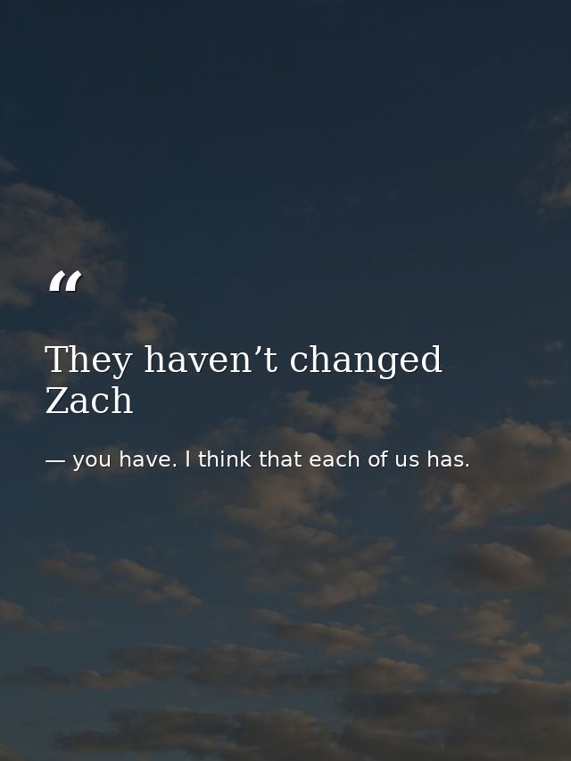They haven’t changed Zach — you have. I think that each of us has.