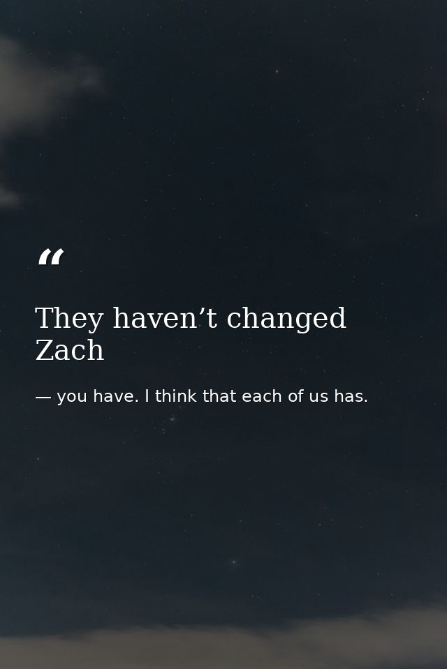 They haven’t changed Zach — you have. I think that each of us has.
