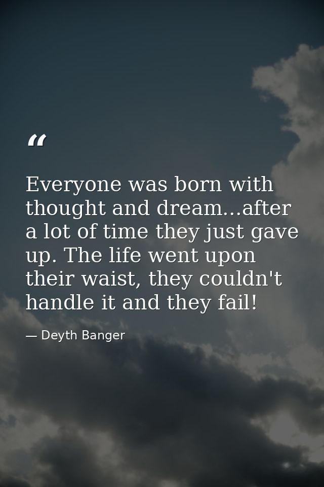 Everyone was born with thought and dream...after a lot of time they just gave up. The life went upon their waist, they c — Deyth Banger