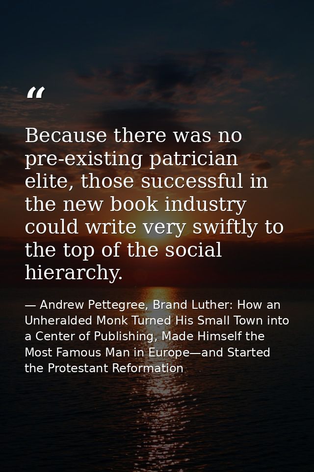 Because there was no pre-existing patrician elite, those successful in the new book industry could write very swiftly to — Andrew Pettegree, Brand Luther: How an Unheralded Monk Turned His Small Town into a Center of Publishing, Made Himself the Most Famous Man in Europe—and Started the Protestant Reformation