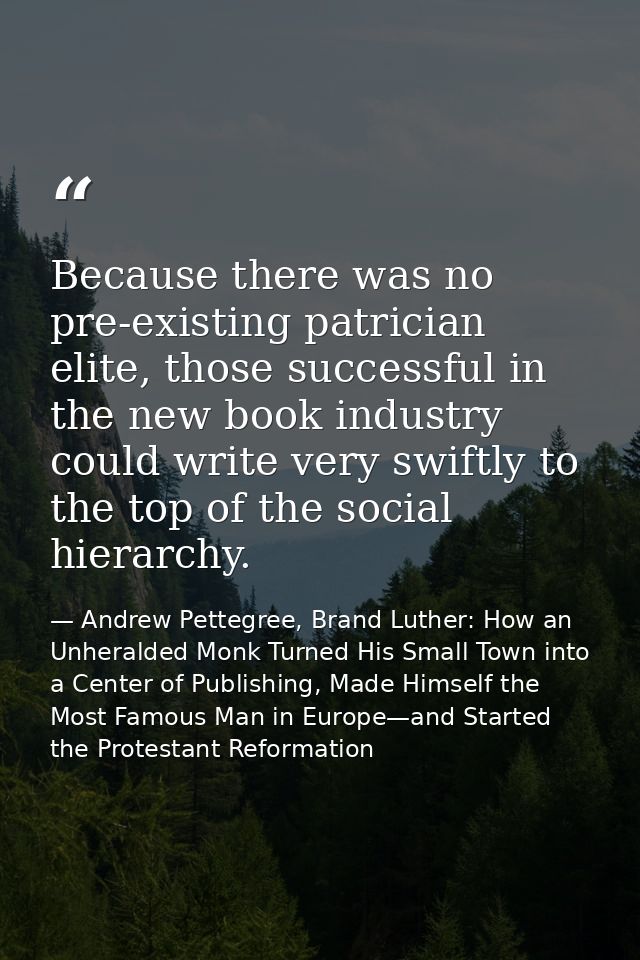 Because there was no pre-existing patrician elite, those successful in the new book industry could write very swiftly to — Andrew Pettegree, Brand Luther: How an Unheralded Monk Turned His Small Town into a Center of Publishing, Made Himself the Most Famous Man in Europe—and Started the Protestant Reformation