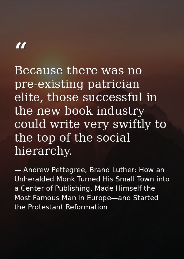 Because there was no pre-existing patrician elite, those successful in the new book industry could write very swiftly to — Andrew Pettegree, Brand Luther: How an Unheralded Monk Turned His Small Town into a Center of Publishing, Made Himself the Most Famous Man in Europe—and Started the Protestant Reformation