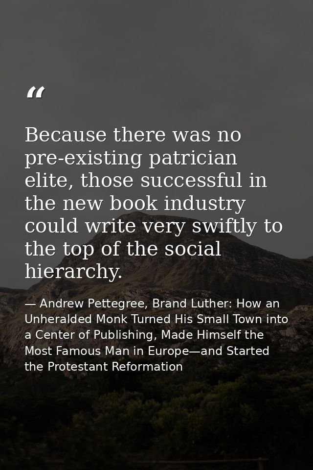 Because there was no pre-existing patrician elite, those successful in the new book industry could write very swiftly to — Andrew Pettegree, Brand Luther: How an Unheralded Monk Turned His Small Town into a Center of Publishing, Made Himself the Most Famous Man in Europe—and Started the Protestant Reformation