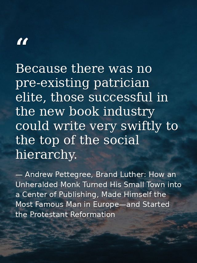 Because there was no pre-existing patrician elite, those successful in the new book industry could write very swiftly to — Andrew Pettegree, Brand Luther: How an Unheralded Monk Turned His Small Town into a Center of Publishing, Made Himself the Most Famous Man in Europe—and Started the Protestant Reformation
