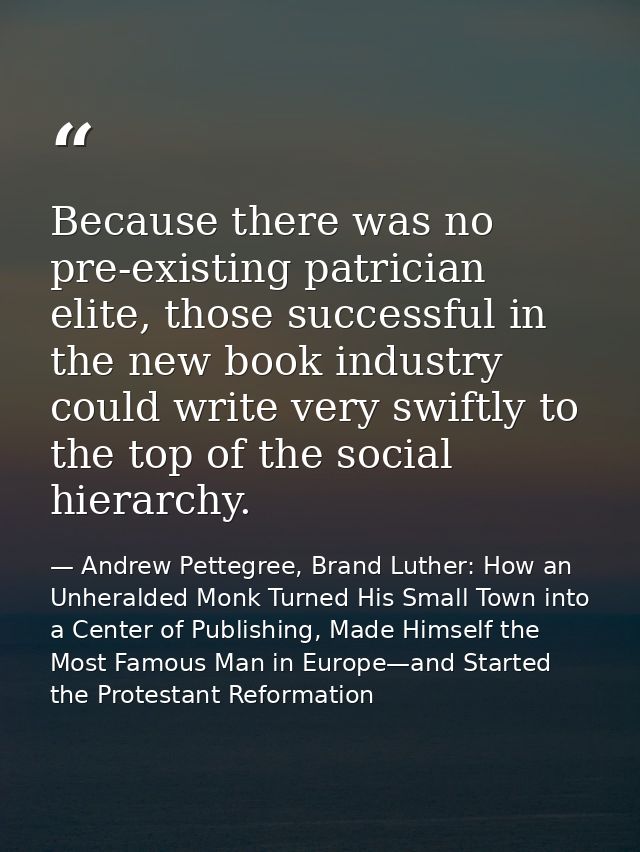 Because there was no pre-existing patrician elite, those successful in the new book industry could write very swiftly to — Andrew Pettegree, Brand Luther: How an Unheralded Monk Turned His Small Town into a Center of Publishing, Made Himself the Most Famous Man in Europe—and Started the Protestant Reformation