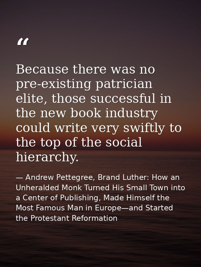 Because there was no pre-existing patrician elite, those successful in the new book industry could write very swiftly to — Andrew Pettegree, Brand Luther: How an Unheralded Monk Turned His Small Town into a Center of Publishing, Made Himself the Most Famous Man in Europe—and Started the Protestant Reformation