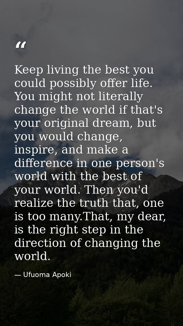 Keep living the best you could possibly offer life. You might not literally change the world if that's your original dre — Ufuoma Apoki