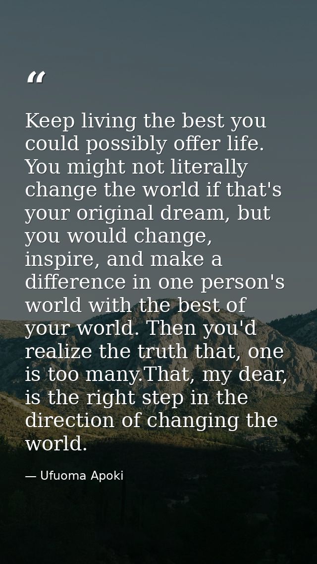 Keep living the best you could possibly offer life. You might not literally change the world if that's your original dre — Ufuoma Apoki