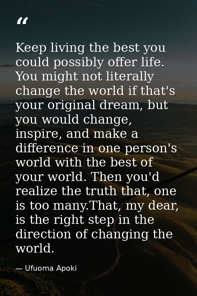 Keep living the best you could possibly offer life. You might not literally change the world if that's your original dre — Ufuoma Apoki