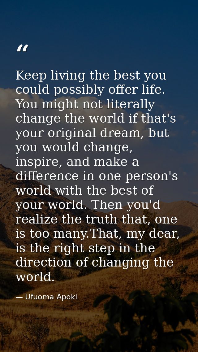 Keep living the best you could possibly offer life. You might not literally change the world if that's your original dre — Ufuoma Apoki