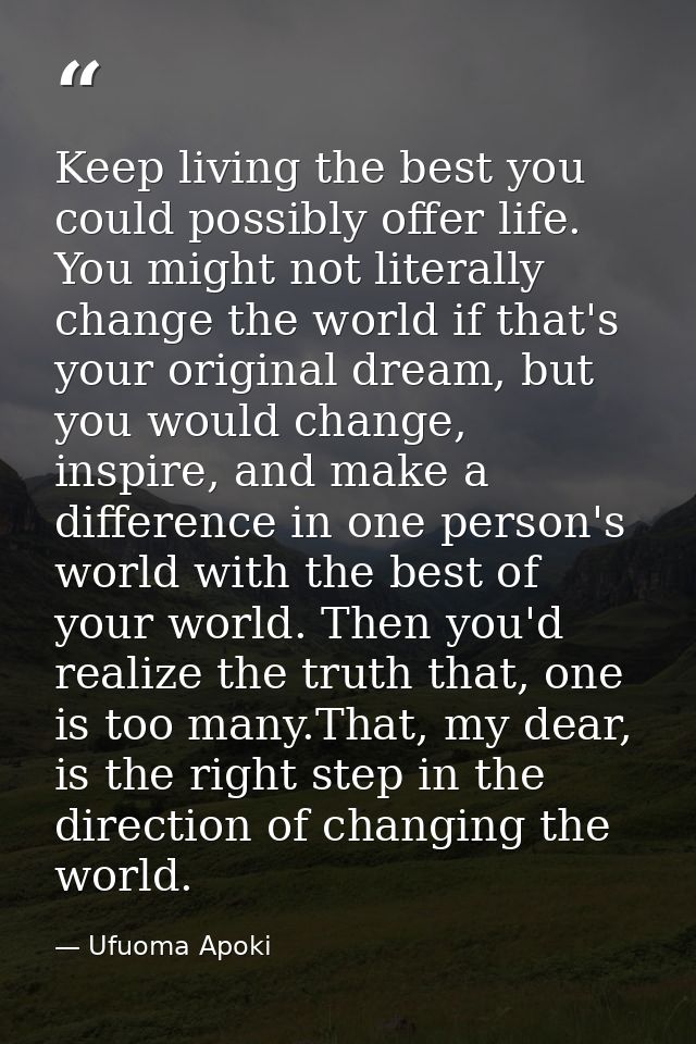 Keep living the best you could possibly offer life. You might not literally change the world if that's your original dre — Ufuoma Apoki