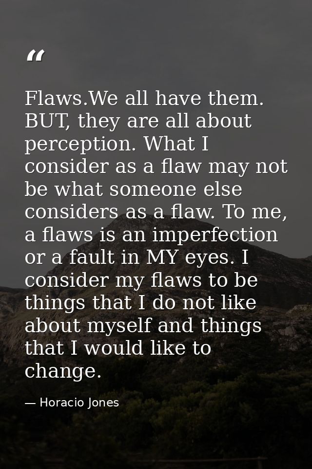 Flaws.We all have them. BUT, they are all about perception. What I consider as a flaw may not be what someone else consi — Horacio Jones