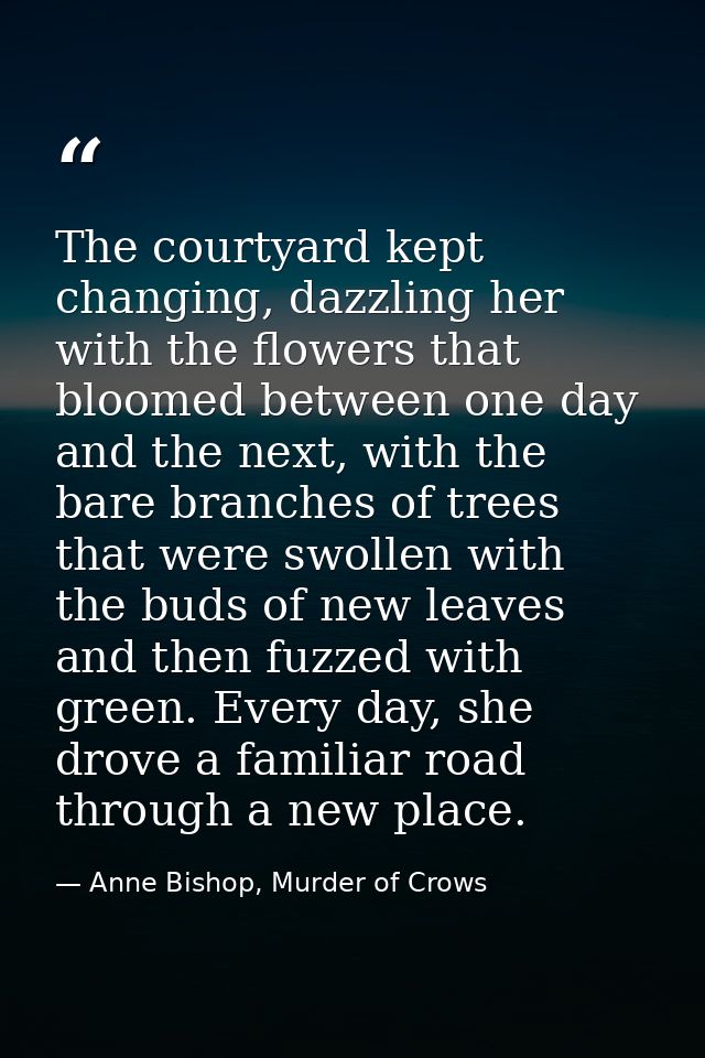 The courtyard kept changing, dazzling her with the flowers that bloomed between one day and the next, with the bare bran — Anne Bishop, Murder of Crows