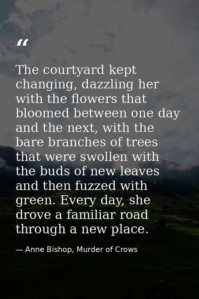 The courtyard kept changing, dazzling her with the flowers that bloomed between one day and the next, with the bare bran — Anne Bishop, Murder of Crows
