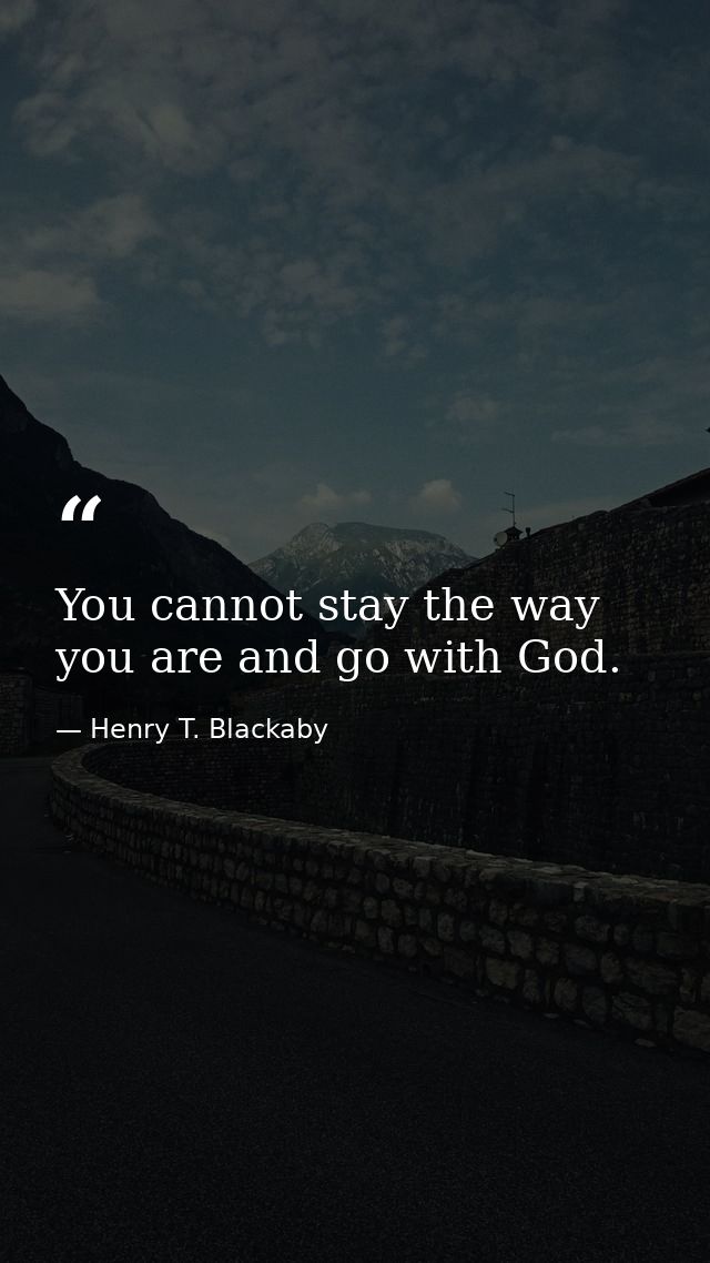You cannot stay the way you are and go with God. — Henry T. Blackaby