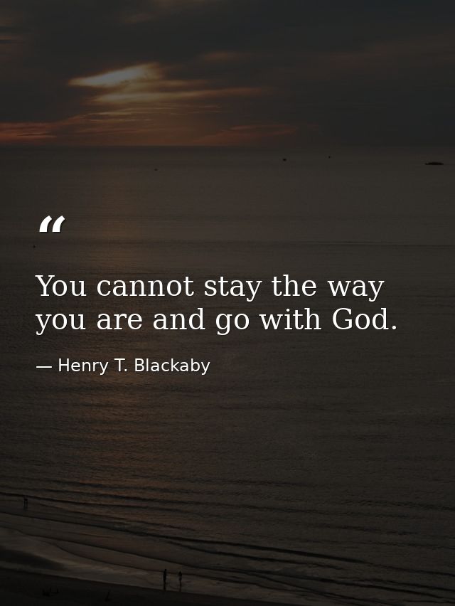 You cannot stay the way you are and go with God. — Henry T. Blackaby