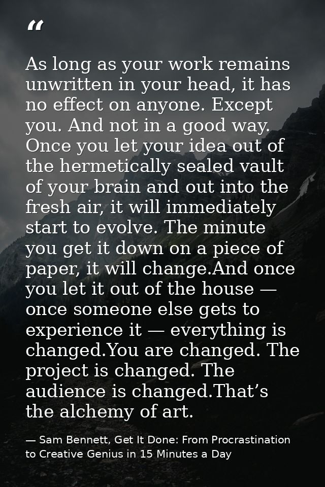 As long as your work remains unwritten in your head, it has no effect on anyone. Except you. And not in a good way. Once — Sam Bennett, Get It Done: From Procrastination to Creative Genius in 15 Minutes a Day