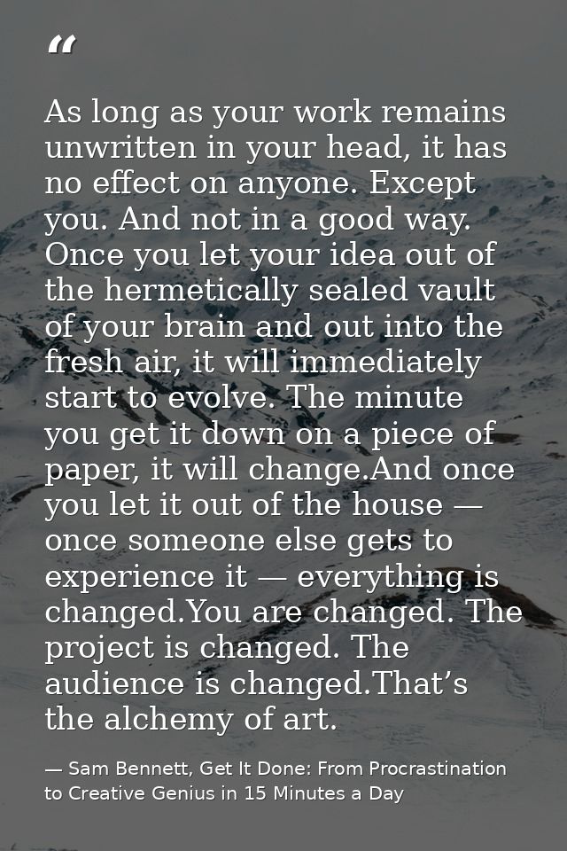 As long as your work remains unwritten in your head, it has no effect on anyone. Except you. And not in a good way. Once — Sam Bennett, Get It Done: From Procrastination to Creative Genius in 15 Minutes a Day