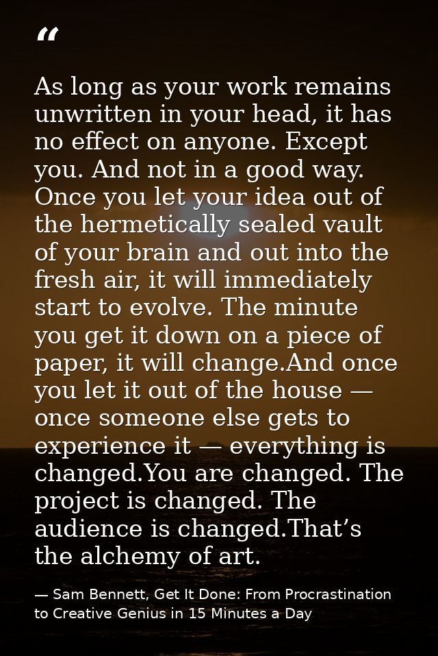 As long as your work remains unwritten in your head, it has no effect on anyone. Except you. And not in a good way. Once — Sam Bennett, Get It Done: From Procrastination to Creative Genius in 15 Minutes a Day